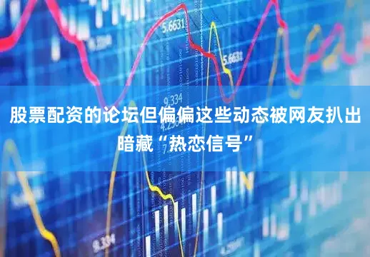 股票配资的论坛但偏偏这些动态被网友扒出暗藏“热恋信号”