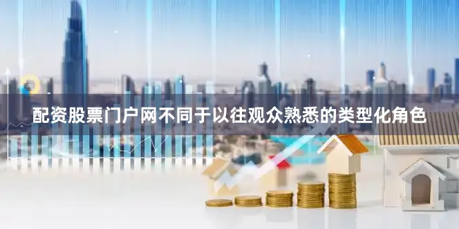 配资股票门户网不同于以往观众熟悉的类型化角色
