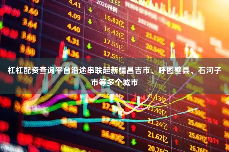 杠杠配资查询平台沿途串联起新疆昌吉市、呼图壁县、石河子市等多个城市
