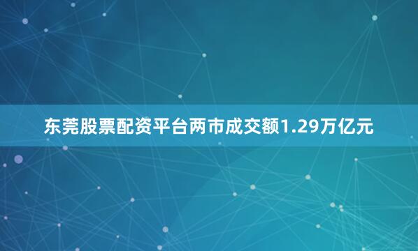 东莞股票配资平台两市成交额1.29万亿元
