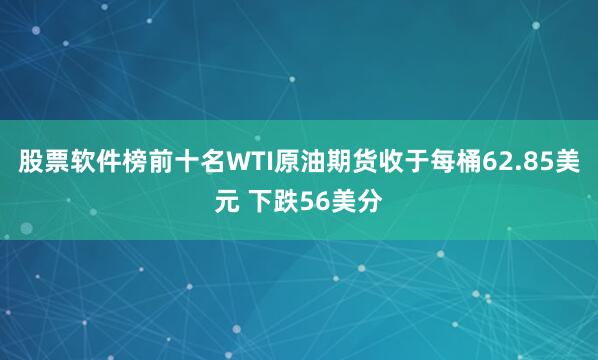 股票软件榜前十名WTI原油期货收于每桶62.85美元 下跌56美分