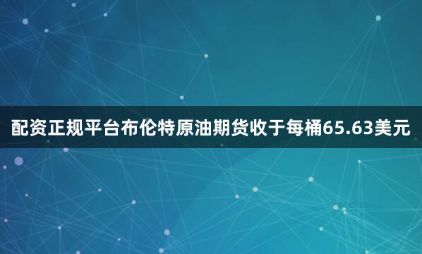配资正规平台布伦特原油期货收于每桶65.63美元