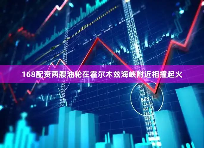 168配资两艘油轮在霍尔木兹海峡附近相撞起火