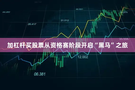 加杠杆买股票从资格赛阶段开启“黑马”之旅