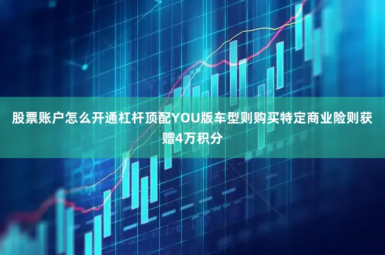股票账户怎么开通杠杆顶配YOU版车型则购买特定商业险则获赠4万积分