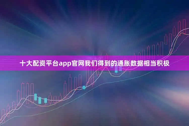 十大配资平台app官网我们得到的通胀数据相当积极