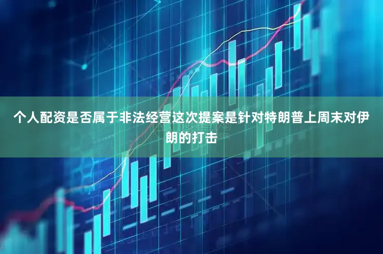 个人配资是否属于非法经营这次提案是针对特朗普上周末对伊朗的打击