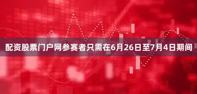 配资股票门户网参赛者只需在6月26日至7月4日期间