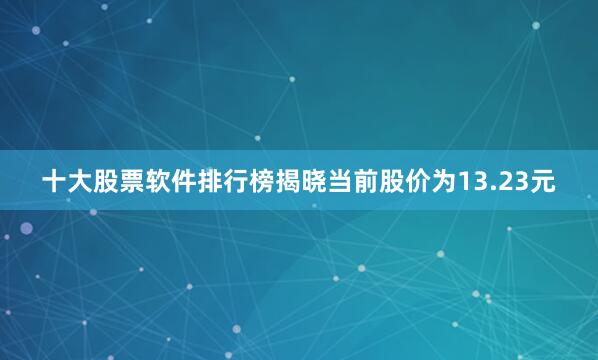 十大股票软件排行榜揭晓当前股价为13.23元