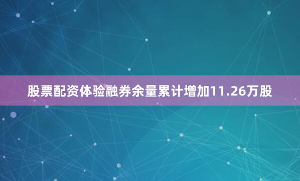 股票配资体验融券余量累计增加11.26万股