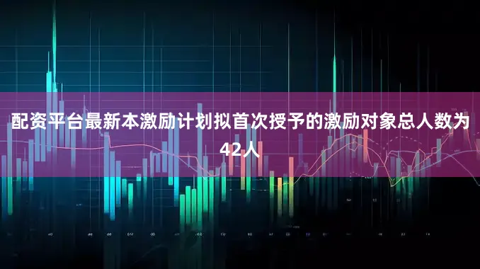 配资平台最新本激励计划拟首次授予的激励对象总人数为42人