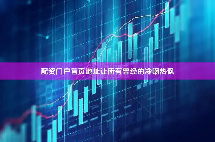 配资门户首页地址让所有曾经的冷嘲热讽