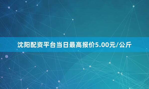 沈阳配资平台当日最高报价5.00元/公斤