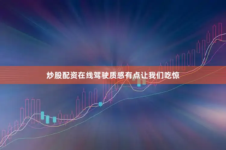 炒股配资在线驾驶质感有点让我们吃惊