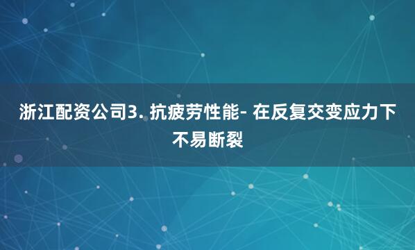 浙江配资公司3. 抗疲劳性能- 在反复交变应力下不易断裂