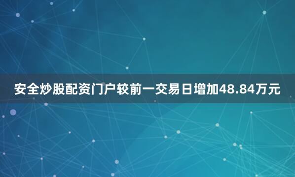 安全炒股配资门户较前一交易日增加48.84万元