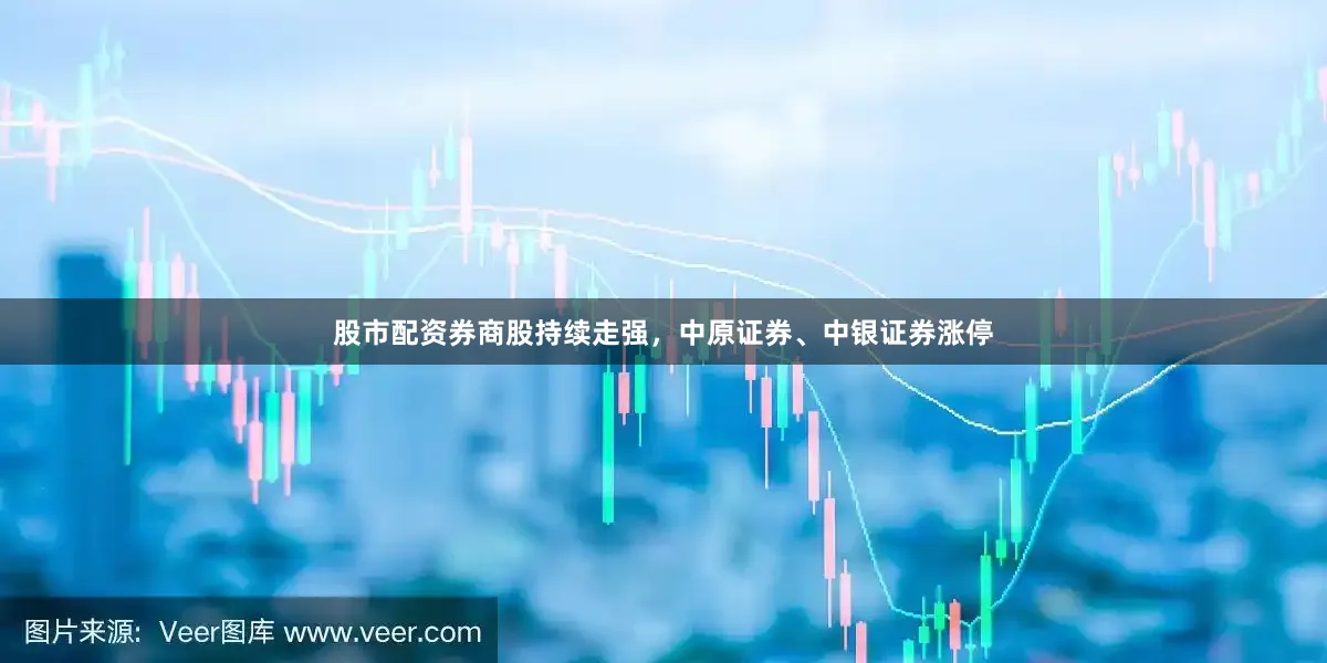 股市配资券商股持续走强，中原证券、中银证券涨停