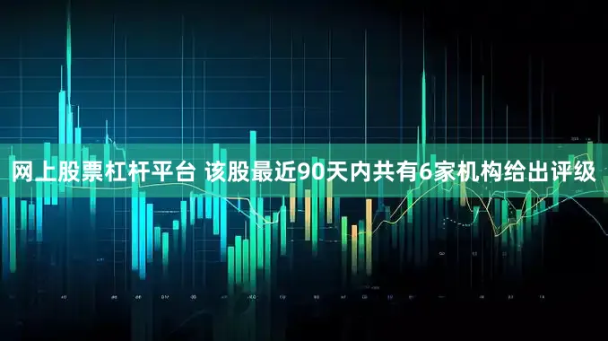 网上股票杠杆平台 该股最近90天内共有6家机构给出评级