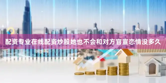 配资专业在线配资炒股她也不会和对方官宣恋情没多久
