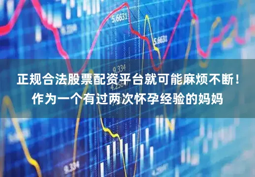 正规合法股票配资平台就可能麻烦不断！作为一个有过两次怀孕经验的妈妈