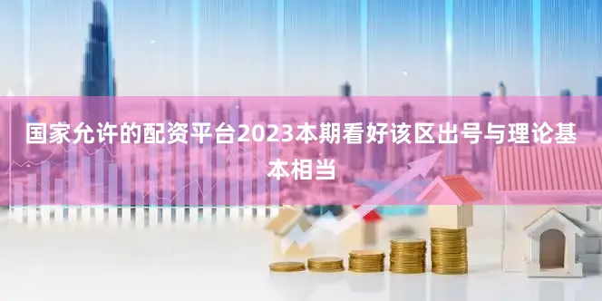 国家允许的配资平台2023本期看好该区出号与理论基本相当