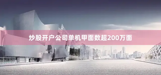炒股开户公司单机甲面数超200万面