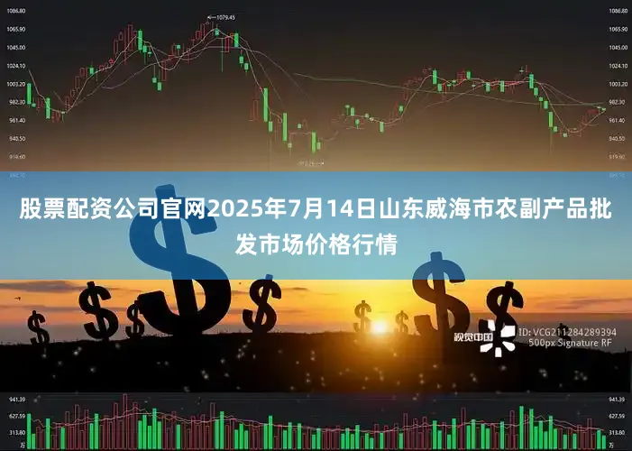 股票配资公司官网2025年7月14日山东威海市农副产品批发市场价格行情