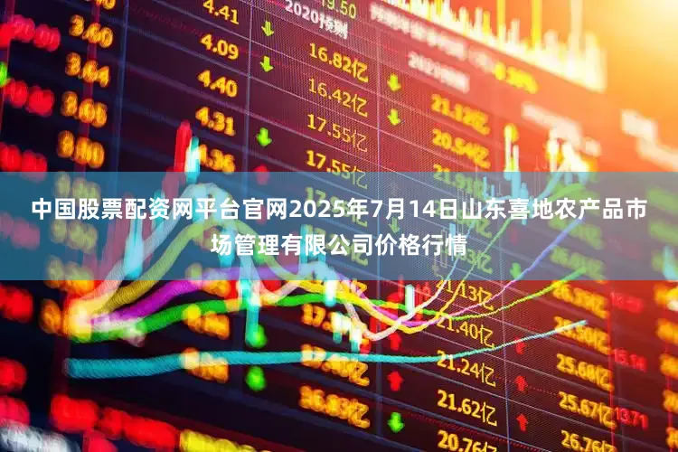 中国股票配资网平台官网2025年7月14日山东喜地农产品市场管理有限公司价格行情