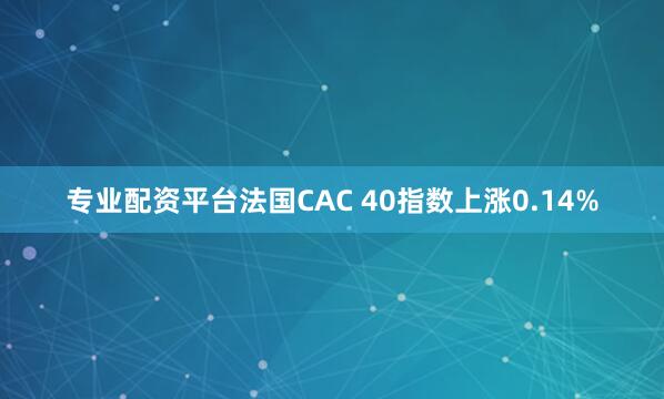 专业配资平台法国CAC 40指数上涨0.14%