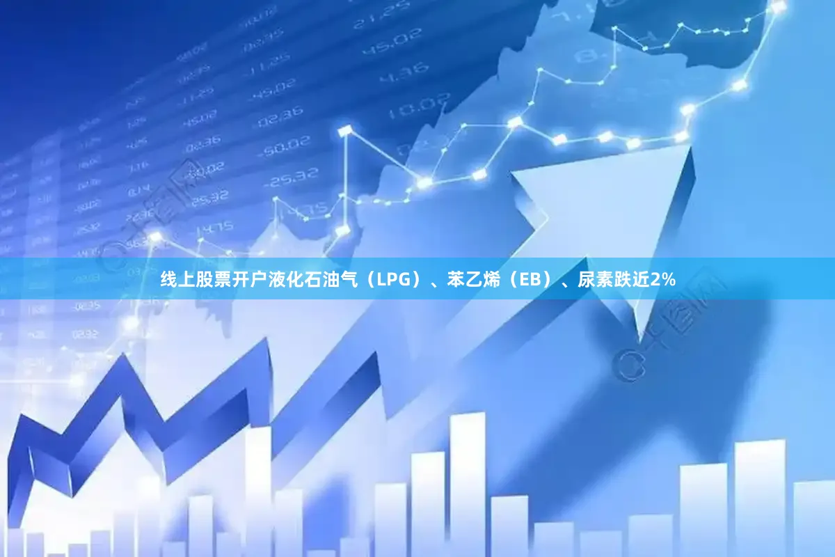 线上股票开户液化石油气（LPG）、苯乙烯（EB）、尿素跌近2%
