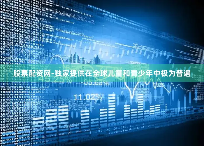 股票配资网-独家提供在全球儿童和青少年中极为普遍