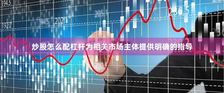 炒股怎么配杠杆为相关市场主体提供明确的指导