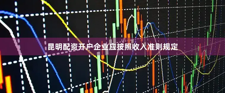 昆明配资开户企业应按照收入准则规定