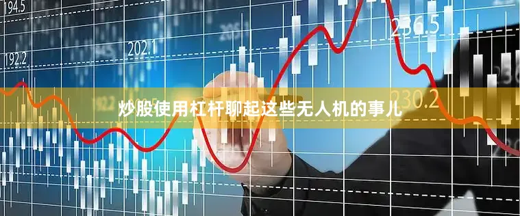 炒股使用杠杆聊起这些无人机的事儿