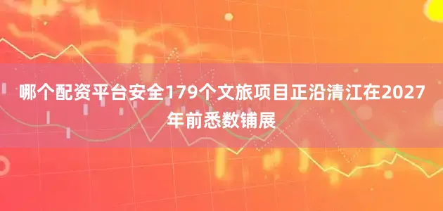 哪个配资平台安全179个文旅项目正沿清江在2027年前悉数铺展