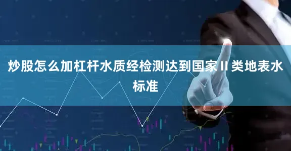 炒股怎么加杠杆水质经检测达到国家Ⅱ类地表水标准