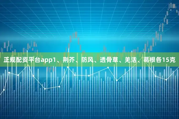 正规配资平台app1、荆芥、防风、透骨草、羌活、葛根各15克