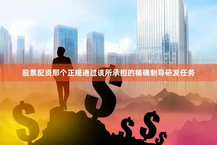 股票配资那个正规通过该所承担的精确制导研发任务