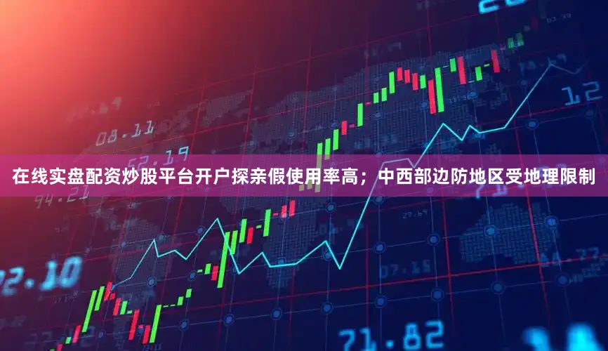 在线实盘配资炒股平台开户探亲假使用率高；中西部边防地区受地理限制