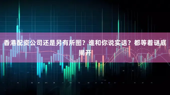 香港配资公司还是另有所图？谁和你说实话？都等着谜底揭开