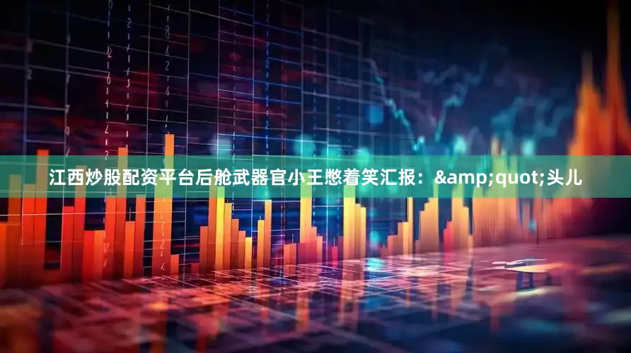 江西炒股配资平台后舱武器官小王憋着笑汇报：&quot;头儿
