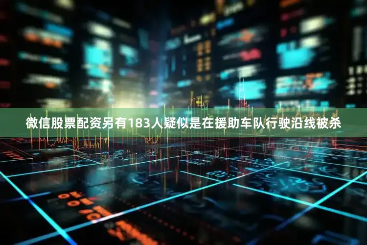 微信股票配资另有183人疑似是在援助车队行驶沿线被杀