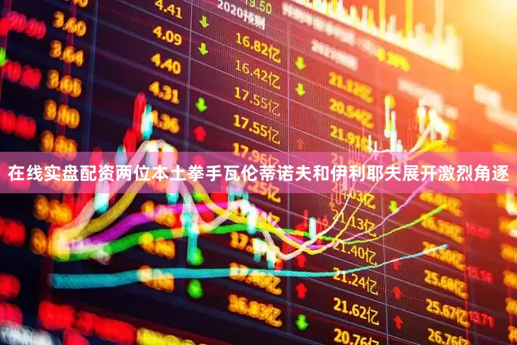 在线实盘配资两位本土拳手瓦伦蒂诺夫和伊利耶夫展开激烈角逐