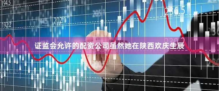证监会允许的配资公司虽然她在陕西欢庆生辰