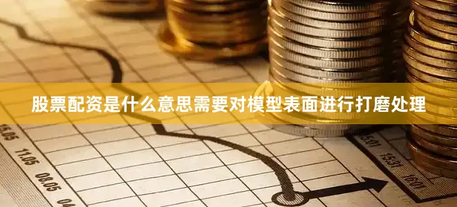 股票配资是什么意思需要对模型表面进行打磨处理