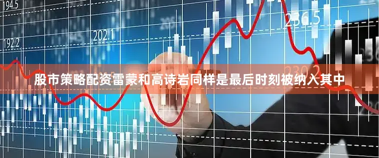 股市策略配资雷蒙和高诗岩同样是最后时刻被纳入其中