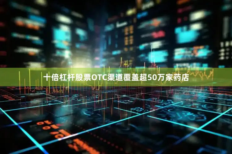 十倍杠杆股票OTC渠道覆盖超50万家药店