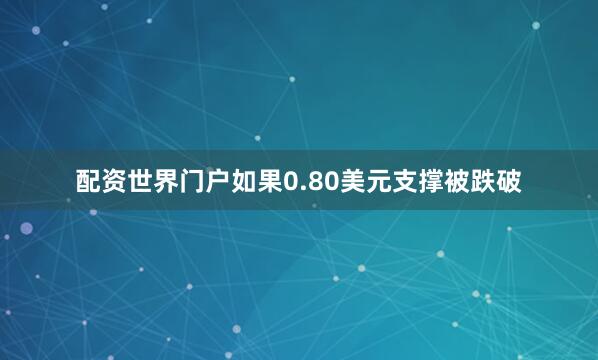 配资世界门户如果0.80美元支撑被跌破