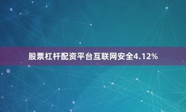 股票杠杆配资平台互联网安全4.12%