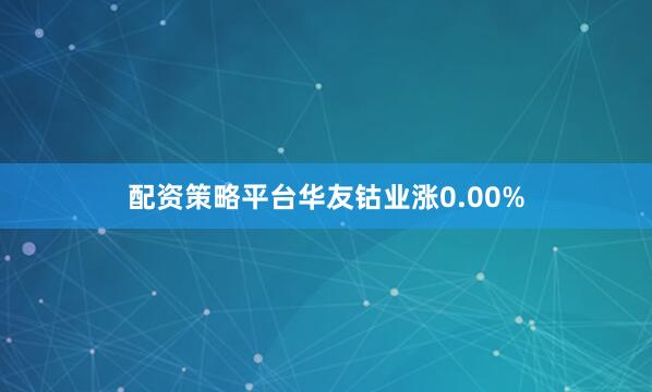 配资策略平台华友钴业涨0.00%